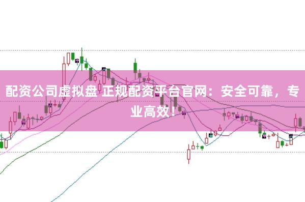配资公司虚拟盘 正规配资平台官网:安全可靠,专业高效!