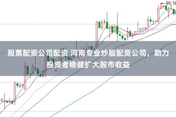 股票配资公司配资 河南专业炒股配资公司，助力投资者稳健扩大股市收益