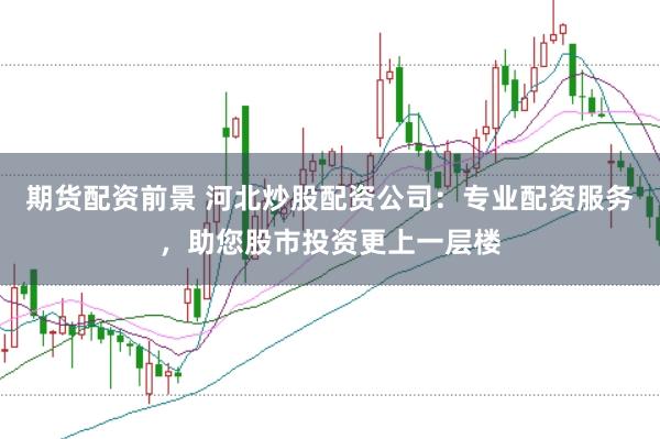 期货配资前景 河北炒股配资公司：专业配资服务，助您股市投资更上一层楼