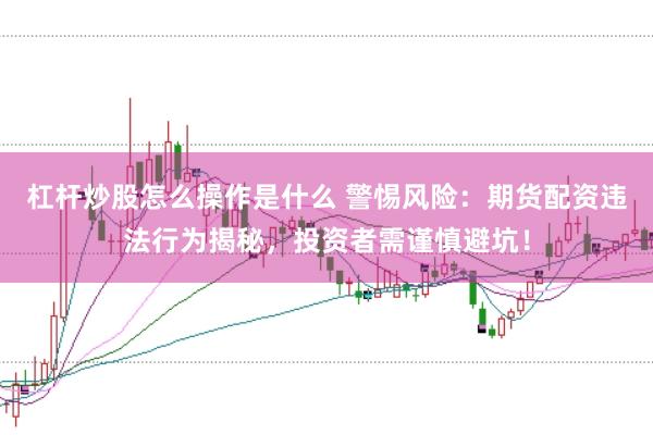 杠杆炒股怎么操作是什么 警惕风险：期货配资违法行为揭秘，投资者需谨慎避坑！