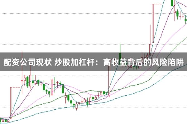配资公司现状 炒股加杠杆：高收益背后的风险陷阱