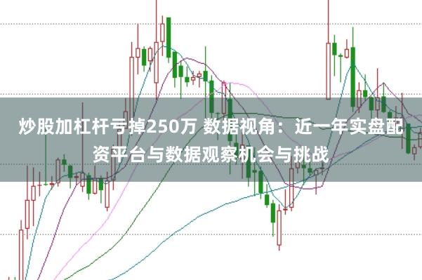 炒股加杠杆亏掉250万 数据视角：近一年实盘配资平台与数据观察机会与挑战