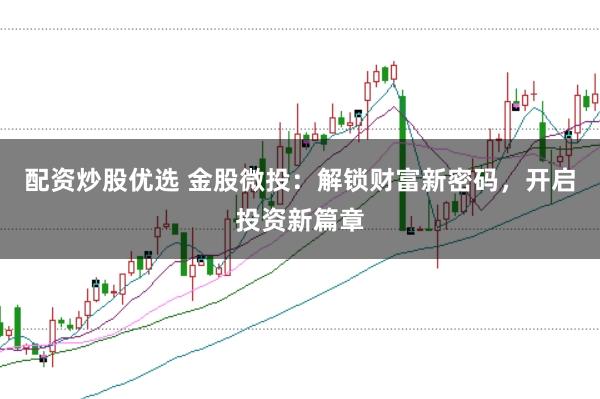 配资炒股优选 金股微投：解锁财富新密码，开启投资新篇章