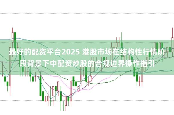 最好的配资平台2025 港股市场在结构性行情阶段背景下中配资炒股的合规边界操作指引