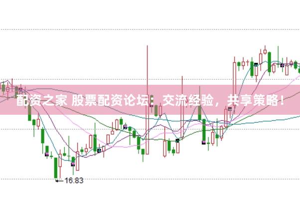 配资之家 股票配资论坛：交流经验，共享策略！