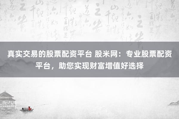 真实交易的股票配资平台 股米网:专业股票配资平台,助您实现财富增值好选择