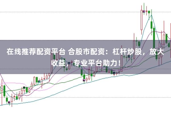 在线推荐配资平台 合股市配资：杠杆炒股，放大收益，专业平台助力！