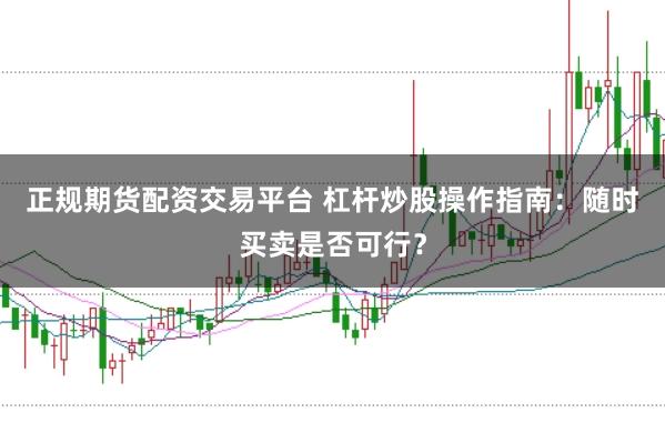 正规期货配资交易平台 杠杆炒股操作指南:随时买卖是否可行?
