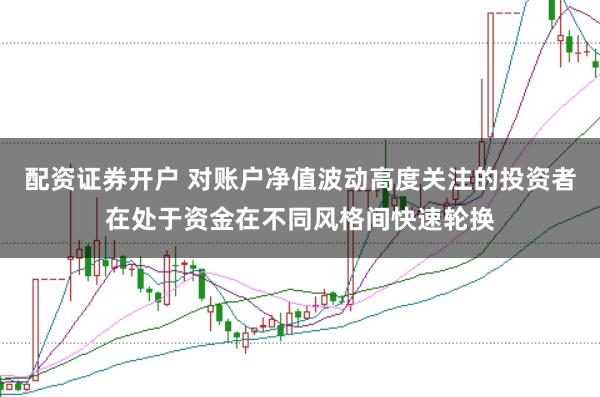 配资证券开户 对账户净值波动高度关注的投资者在处于资金在不同风格间快速轮换