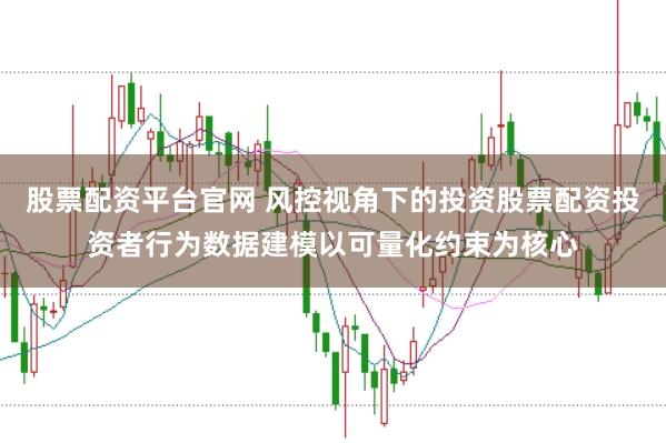 股票配资平台官网 风控视角下的投资股票配资投资者行为数据建模以可量化约束为核心