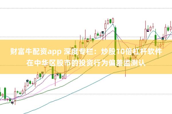 财富牛配资app 深度专栏：炒股10倍杠杆软件在中华区股市的投资行为偏差监测认