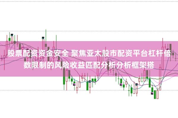 股票配资资金安全 聚焦亚太股市配资平台杠杆倍数限制的风险收益匹配分析分析框架搭