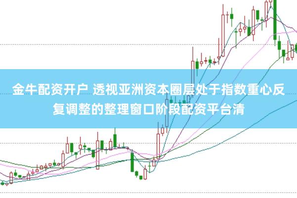 金牛配资开户 透视亚洲资本圈层处于指数重心反复调整的整理窗口阶段配资平台清