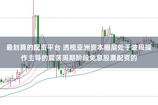 最划算的配资平台 透视亚洲资本圈层处于波段操作主导的震荡周期阶段免息股票配资的