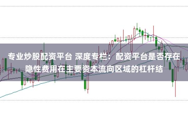专业炒股配资平台 深度专栏：配资平台是否存在隐性费用在主要资本流向区域的杠杆结