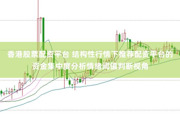 香港股票配资平台 结构性行情下推荐配资平台的资金集中度分析情绪阈值判断视角