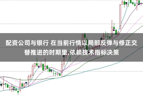配资公司与银行 在当前行情以局部反弹与修正交替推进的时期里,依赖技术指标决策