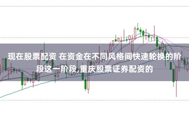 现在股票配资 在资金在不同风格间快速轮换的阶段这一阶段,重庆股票证券配资的