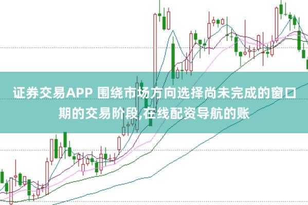 证券交易APP 围绕市场方向选择尚未完成的窗口期的交易阶段,在线配资导航的账