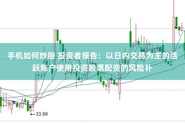手机如何炒股 投资者报告：以日内交易为主的活跃账户使用投资股票配资的风险补