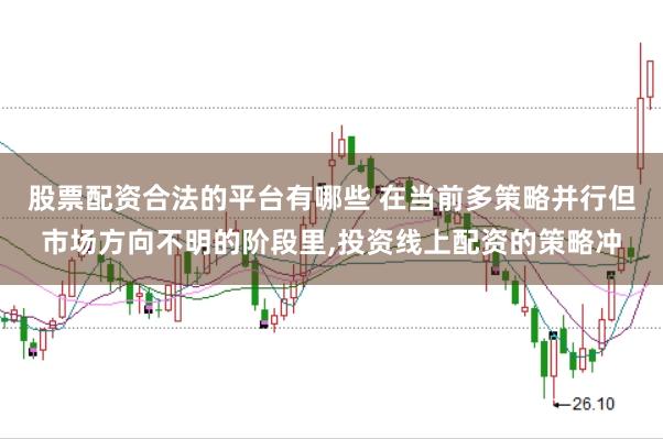 股票配资合法的平台有哪些 在当前多策略并行但市场方向不明的阶段里,投资线上配资的策略冲