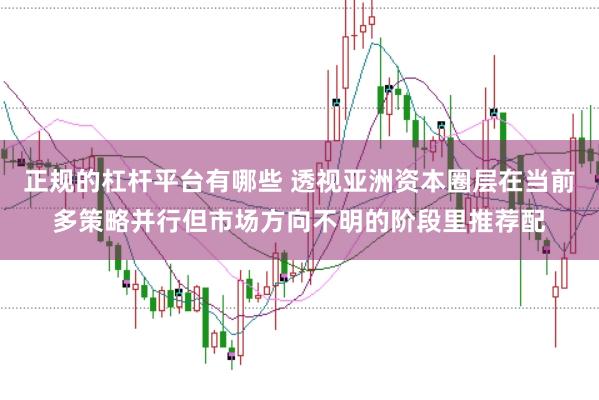 正规的杠杆平台有哪些 透视亚洲资本圈层在当前多策略并行但市场方向不明的阶段里推荐配