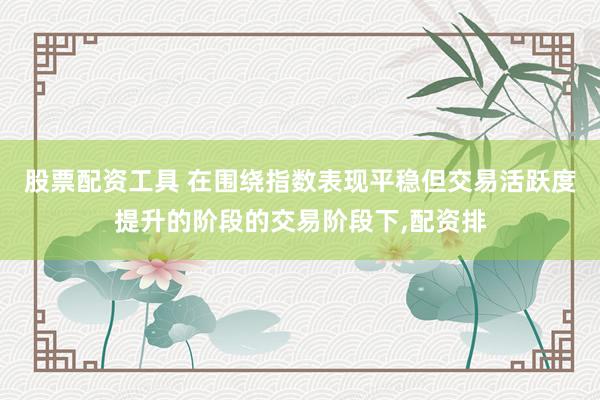 股票配资工具 在围绕指数表现平稳但交易活跃度提升的阶段的交易阶段下，配资排