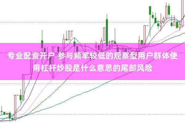 专业配资开户 参与频率较低的观察型用户群体使用杠杆炒股是什么意思的尾部风险