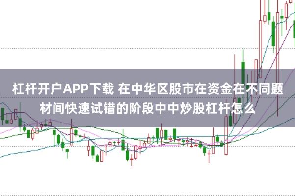 杠杆开户APP下载 在中华区股市在资金在不同题材间快速试错的阶段中中炒股杠杆怎么