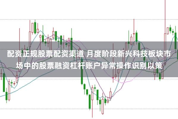 配资正规股票配资渠道 月度阶段新兴科技板块市场中的股票融资杠杆账户异常操作识别以策