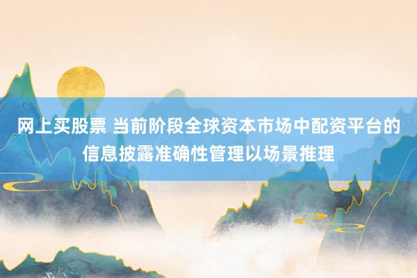 网上买股票 当前阶段全球资本市场中配资平台的信息披露准确性管理以场景推理
