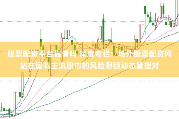 股票配资平台靠谱吗 深度专栏：场外股票配资网站在国际主流股市的风险限额动态管理对