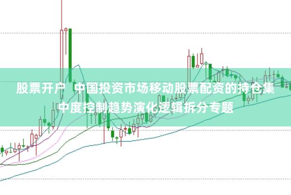 股票开户  中国投资市场移动股票配资的持仓集中度控制趋势演化逻辑拆分专题