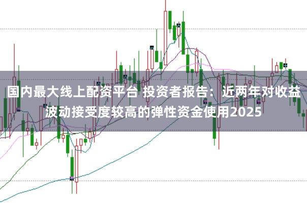 国内最大线上配资平台 投资者报告：近两年对收益波动接受度较高的弹性资金使用2025