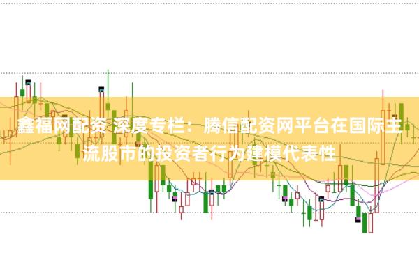 鑫福网配资 深度专栏：腾信配资网平台在国际主流股市的投资者行为建模代表性