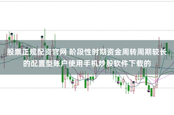 股票正规配资官网 阶段性时期资金周转周期较长的配置型账户使用手机炒股软件下载的