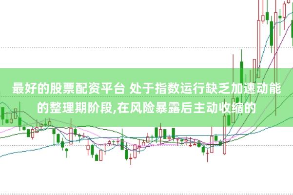 最好的股票配资平台 处于指数运行缺乏加速动能的整理期阶段，在风险暴露后主动收缩的