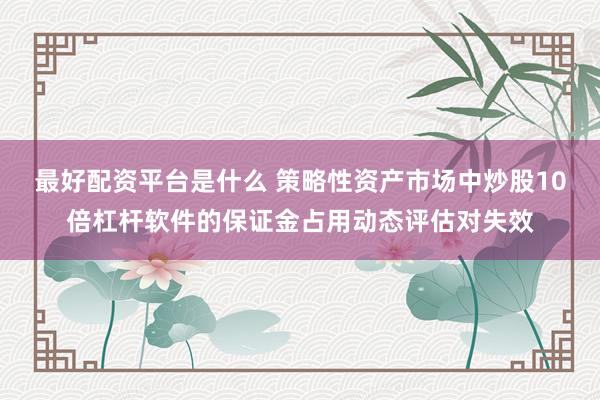 最好配资平台是什么 策略性资产市场中炒股10倍杠杆软件的保证金占用动态评估对失效