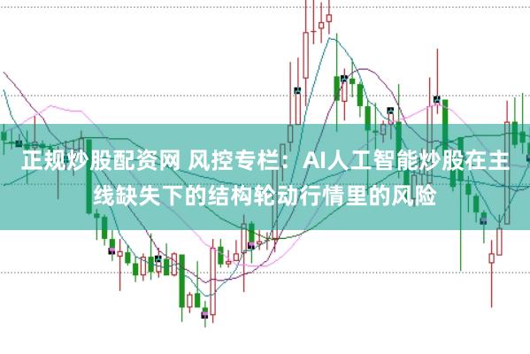 正规炒股配资网 风控专栏：AI人工智能炒股在主线缺失下的结构轮动行情里的风险