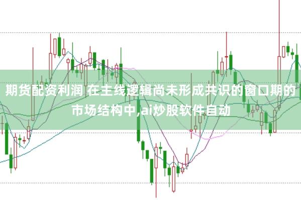 期货配资利润 在主线逻辑尚未形成共识的窗口期的市场结构中,ai炒股软件自动