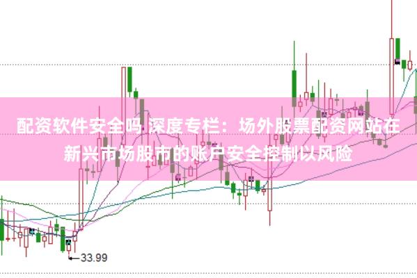 配资软件安全吗 深度专栏：场外股票配资网站在新兴市场股市的账户安全控制以风险