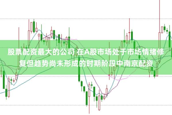 股票配资最大的公司 在A股市场处于市场情绪修复但趋势尚未形成的时期阶段中南京配资