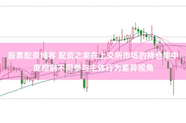 股票配资博客 配资之家在上交所市场的持仓集中度控制不同参与主体行为差异视角