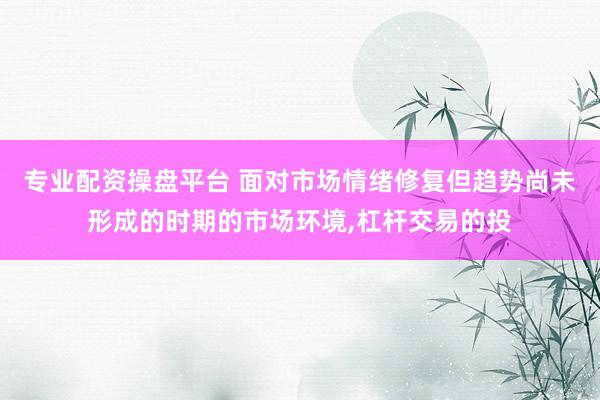 专业配资操盘平台 面对市场情绪修复但趋势尚未形成的时期的市场环境,杠杆交易的投