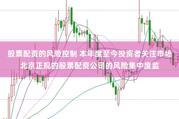 股票配资的风险控制 本年度至今投资者关注市场北京正规的股票配资公司的风险集中度监