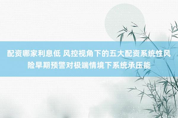配资哪家利息低 风控视角下的五大配资系统性风险早期预警对极端情境下系统承压能