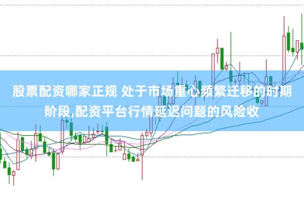 股票配资哪家正规 处于市场重心频繁迁移的时期阶段,配资平台行情延迟问题的风险收