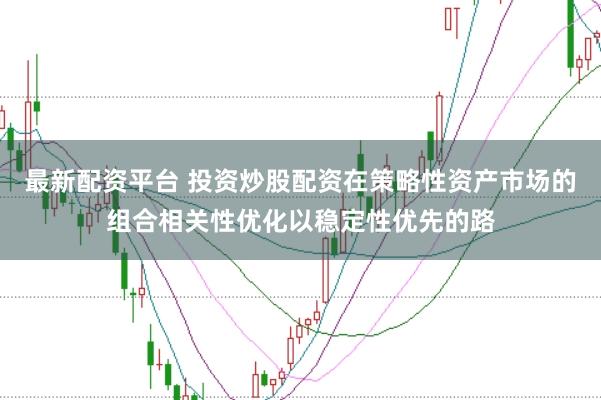 最新配资平台 投资炒股配资在策略性资产市场的组合相关性优化以稳定性优先的路