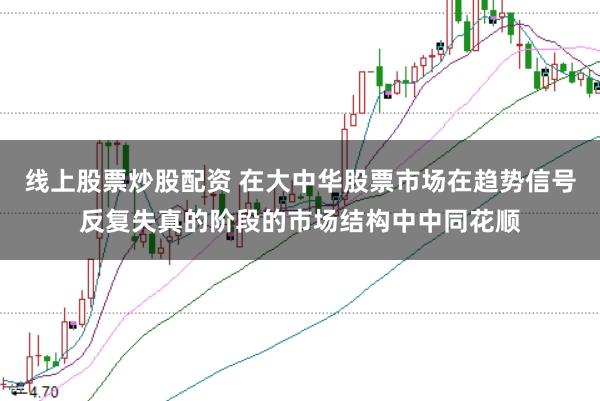 线上股票炒股配资 在大中华股票市场在趋势信号反复失真的阶段的市场结构中中同花顺