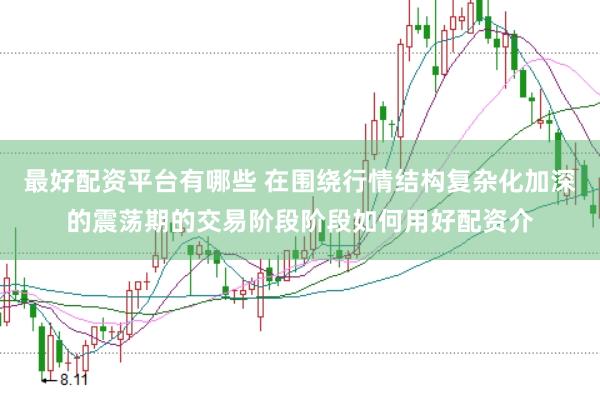 最好配资平台有哪些 在围绕行情结构复杂化加深的震荡期的交易阶段阶段如何用好配资介